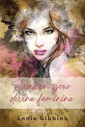 Awaken Your Divine Feminine. A collection of poems compiled by Annie Gibbins