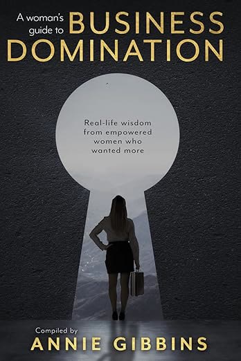 A Woman's Guide to Business Domination. Real-life wisdom from empowered women who wanted more. Compiled by Annie Gibbins