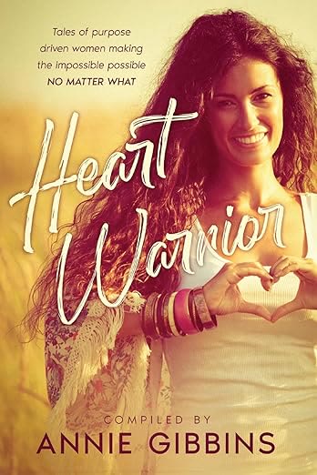 Heart Warrior. Tales of purpose-driven women making the impossible possible no matter what. Compiled by Annie Gibbins